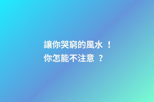 讓你哭窮的風水！你怎能不注意？